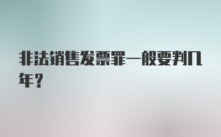 非法销售发票罪一般要判几年？