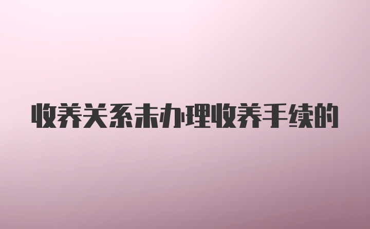 收养关系未办理收养手续的