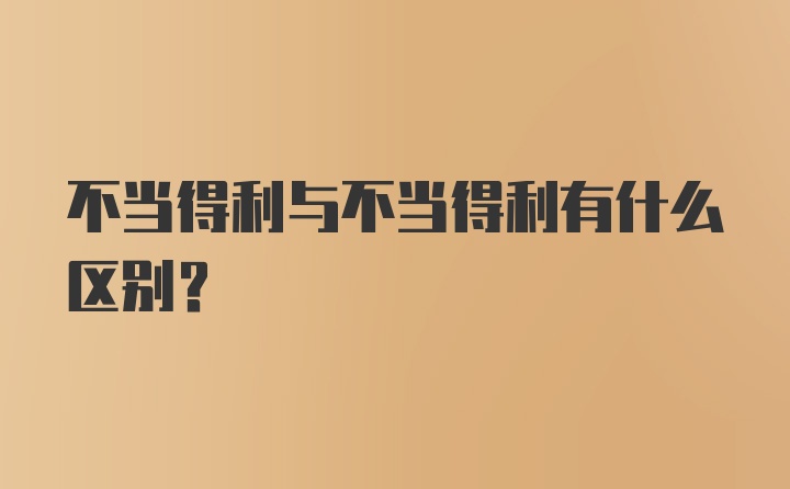 不当得利与不当得利有什么区别？