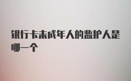 银行卡未成年人的监护人是哪一个