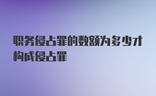 职务侵占罪的数额为多少才构成侵占罪