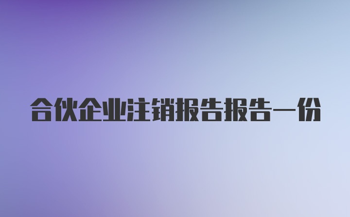 合伙企业注销报告报告一份