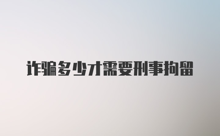 诈骗多少才需要刑事拘留