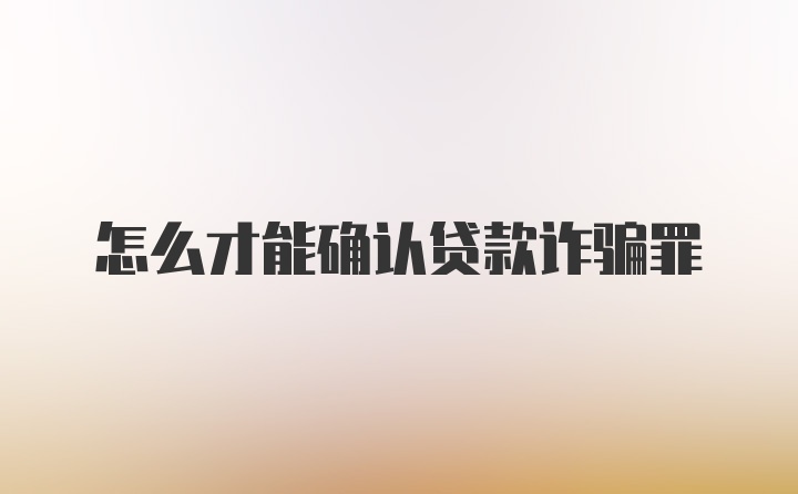 怎么才能确认贷款诈骗罪