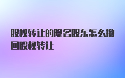 股权转让的隐名股东怎么撤回股权转让