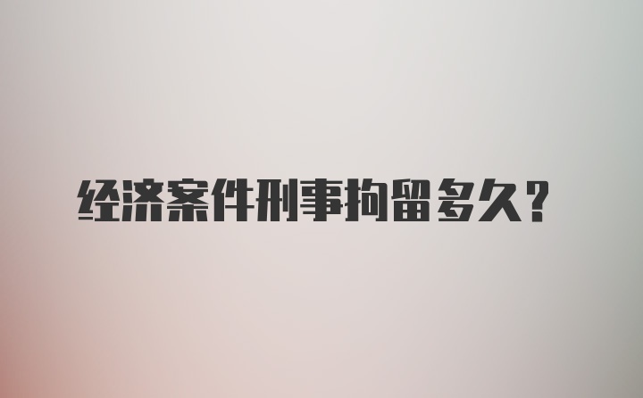 经济案件刑事拘留多久？