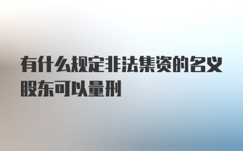 有什么规定非法集资的名义股东可以量刑