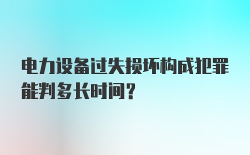 电力设备过失损坏构成犯罪能判多长时间？