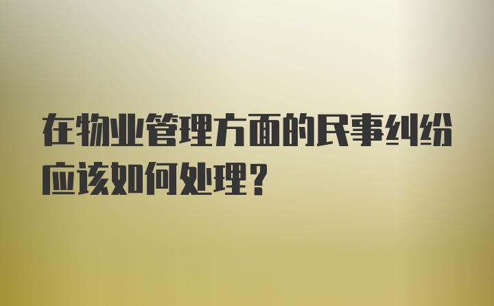 在物业管理方面的民事纠纷应该如何处理？