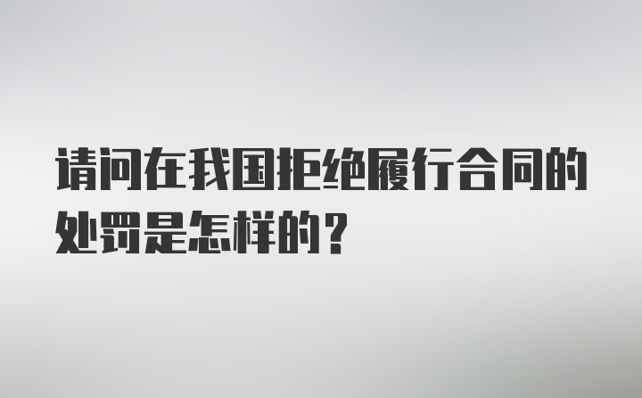 请问在我国拒绝履行合同的处罚是怎样的？