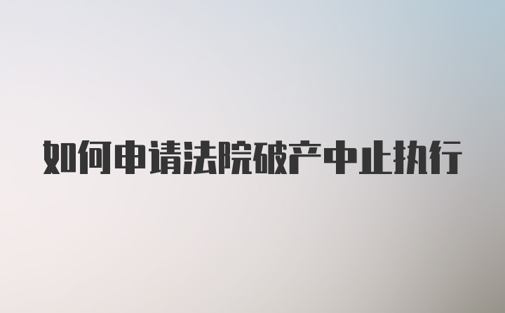 如何申请法院破产中止执行