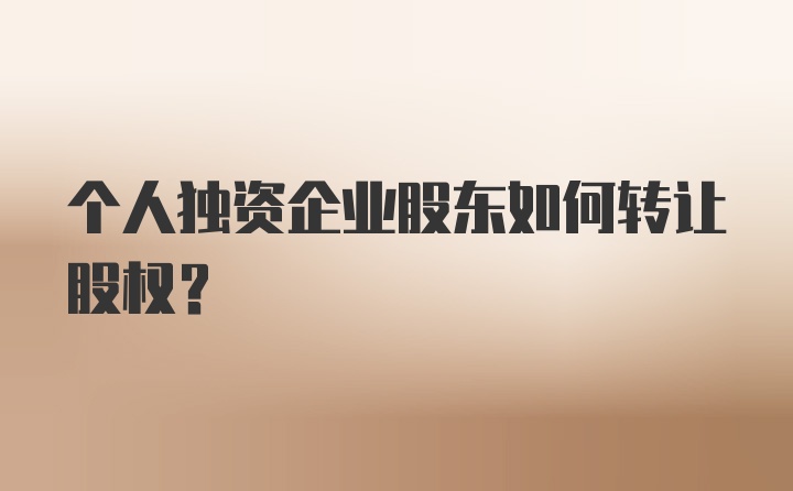 个人独资企业股东如何转让股权？