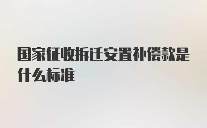 国家征收拆迁安置补偿款是什么标准