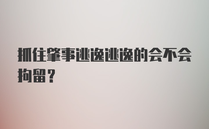 抓住肇事逃逸逃逸的会不会拘留？