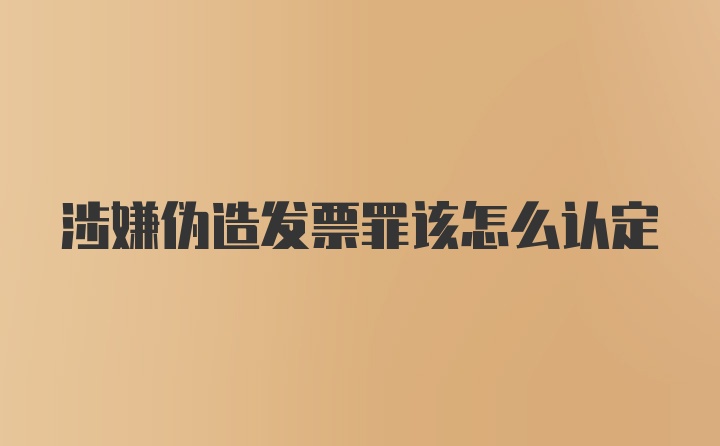 涉嫌伪造发票罪该怎么认定