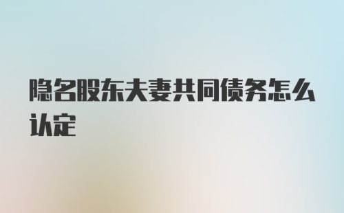 隐名股东夫妻共同债务怎么认定