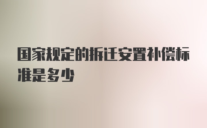 国家规定的拆迁安置补偿标准是多少