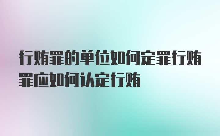 行贿罪的单位如何定罪行贿罪应如何认定行贿