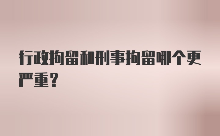 行政拘留和刑事拘留哪个更严重?