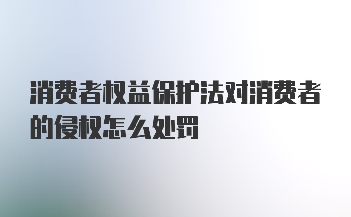 消费者权益保护法对消费者的侵权怎么处罚