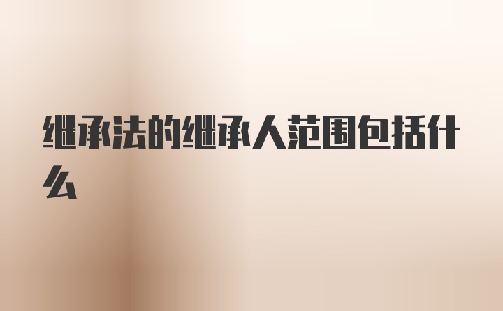 继承法的继承人范围包括什么