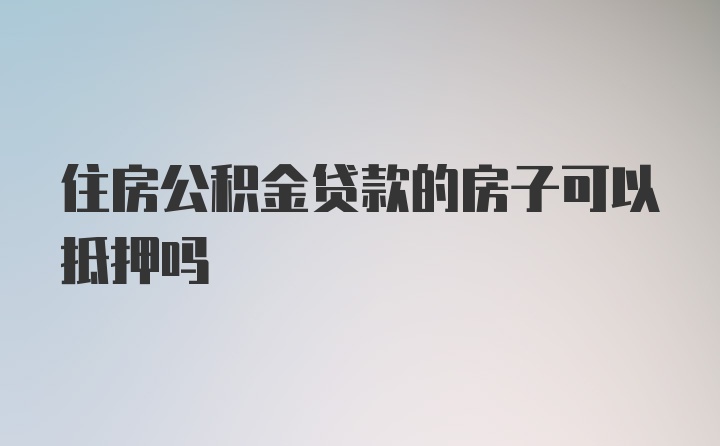 住房公积金贷款的房子可以抵押吗