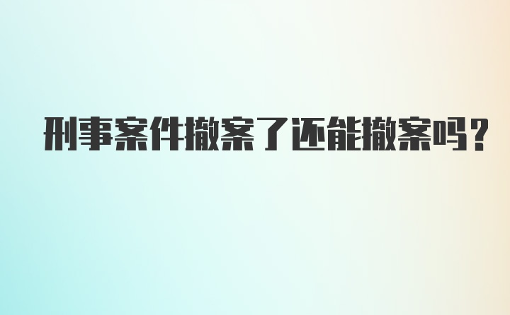 刑事案件撤案了还能撤案吗？