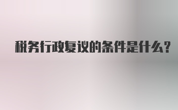 税务行政复议的条件是什么？