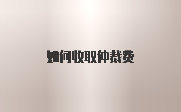 如何收取仲裁费