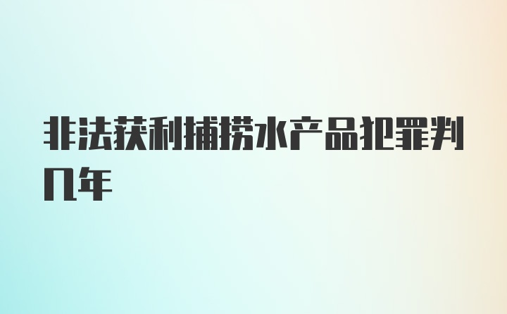 非法获利捕捞水产品犯罪判几年