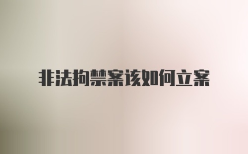 非法拘禁案该如何立案