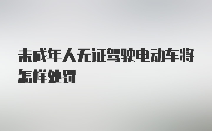 未成年人无证驾驶电动车将怎样处罚