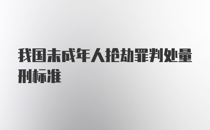 我国未成年人抢劫罪判处量刑标准