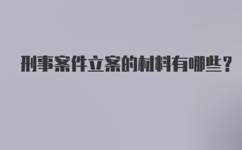 刑事案件立案的材料有哪些？