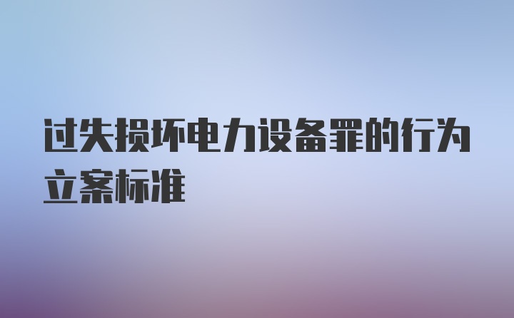 过失损坏电力设备罪的行为立案标准