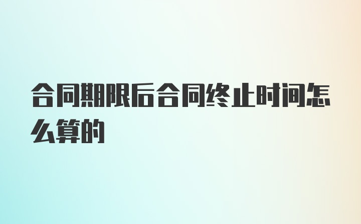 合同期限后合同终止时间怎么算的