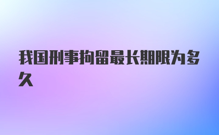 我国刑事拘留最长期限为多久