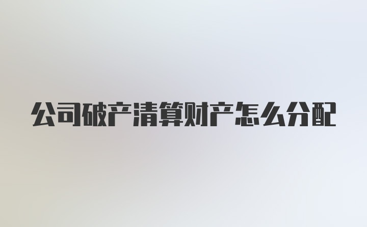 公司破产清算财产怎么分配