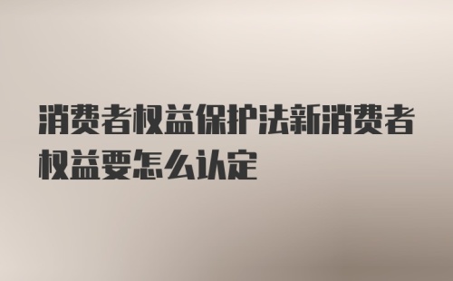 消费者权益保护法新消费者权益要怎么认定