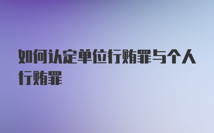 如何认定单位行贿罪与个人行贿罪