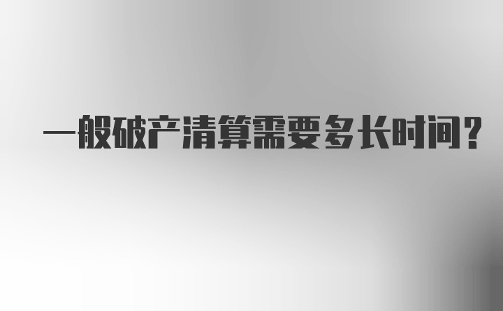 一般破产清算需要多长时间？