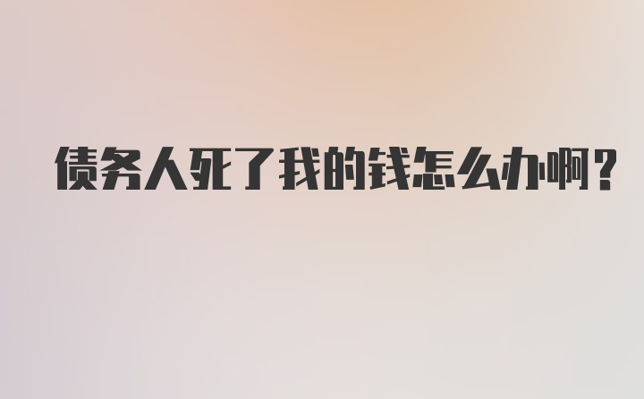 债务人死了我的钱怎么办啊？