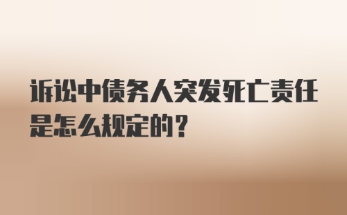 诉讼中债务人突发死亡责任是怎么规定的？