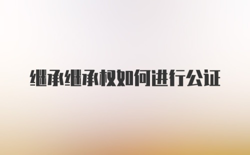 继承继承权如何进行公证