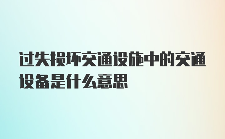 过失损坏交通设施中的交通设备是什么意思