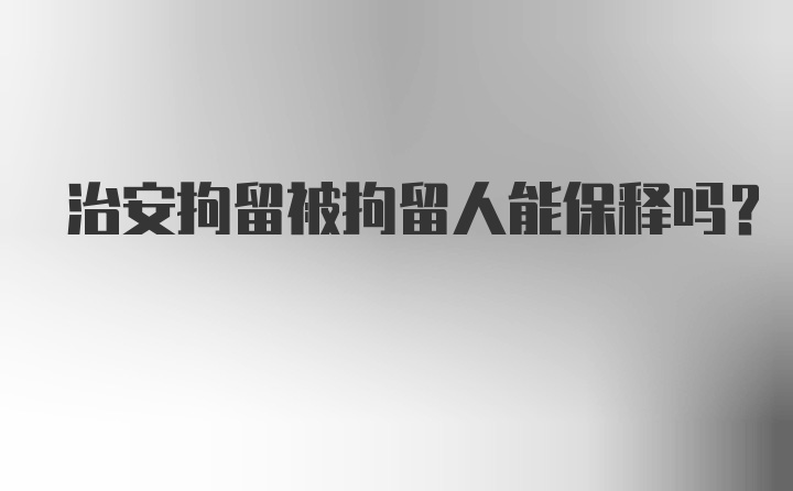 治安拘留被拘留人能保释吗?