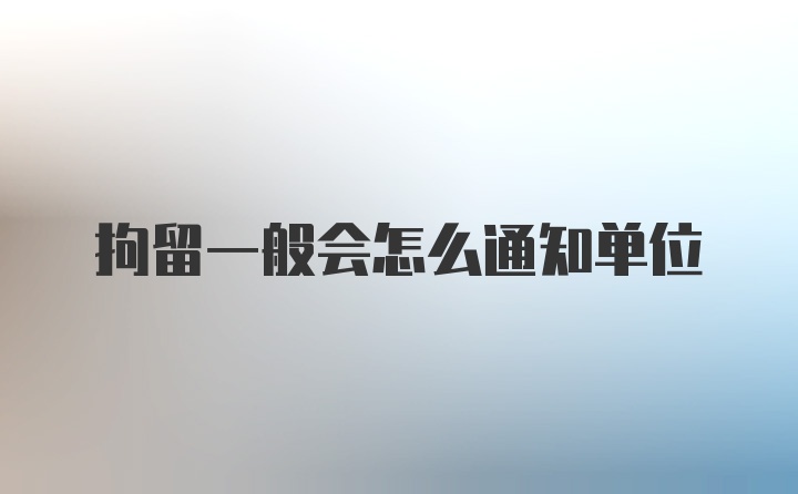 拘留一般会怎么通知单位