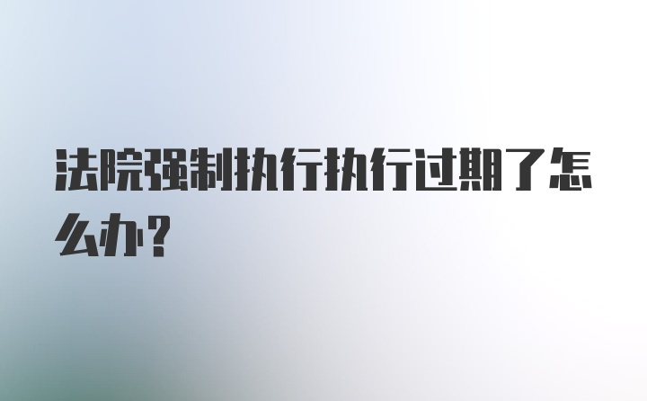 法院强制执行执行过期了怎么办？