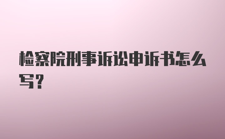 检察院刑事诉讼申诉书怎么写?