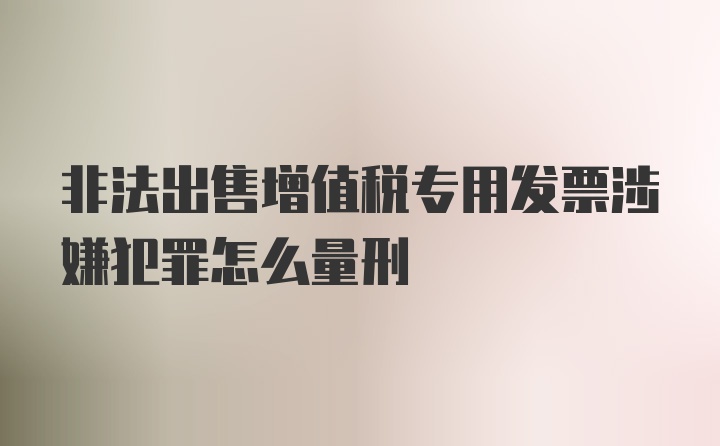 非法出售增值税专用发票涉嫌犯罪怎么量刑